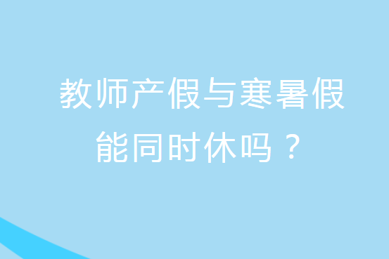 解惑：教師產(chǎn)假與寒暑假能同時休嗎？